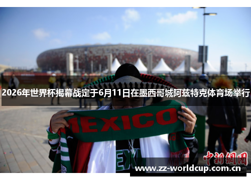 2026年世界杯揭幕战定于6月11日在墨西哥城阿兹特克体育场举行 2026年世界杯揭幕战定于6月11日在墨西哥城阿兹特克体育场举行